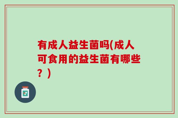 有成人益生菌吗(成人可食用的益生菌有哪些？)