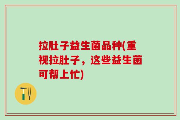 拉肚子益生菌品种(重视拉肚子，这些益生菌可帮上忙)