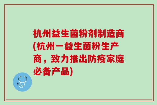 杭州益生菌粉剂制造商(杭州一益生菌粉生产商，致力推出防疫家庭必备产品)