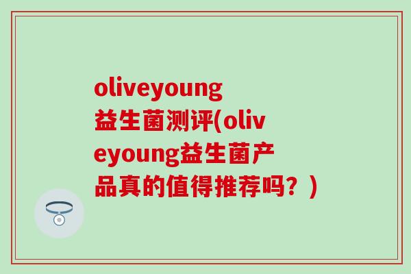 oliveyoung益生菌测评(oliveyoung益生菌产品真的值得推荐吗？)