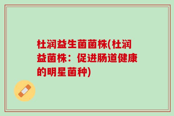 杜润益生菌菌株(杜润益菌株：促进肠道健康的明星菌种)
