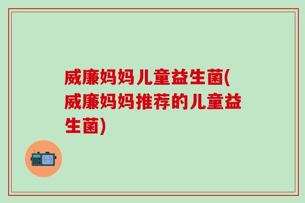 威廉妈妈儿童益生菌(威廉妈妈推荐的儿童益生菌)