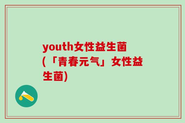 youth女性益生菌(「青春元气」女性益生菌)