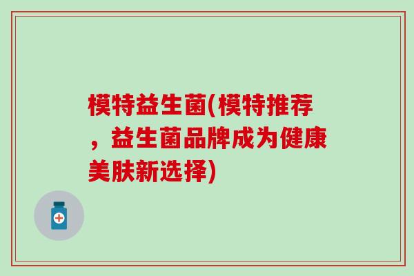 模特益生菌(模特推荐，益生菌品牌成为健康美肤新选择)