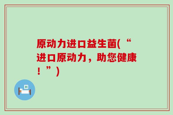 原动力进口益生菌(“进口原动力，助您健康！”)