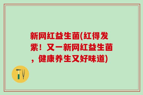 新网红益生菌(红得发紫！又一新网红益生菌，健康养生又好味道)