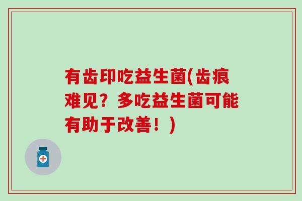 有齿印吃益生菌(齿痕难见？多吃益生菌可能有助于改善！)