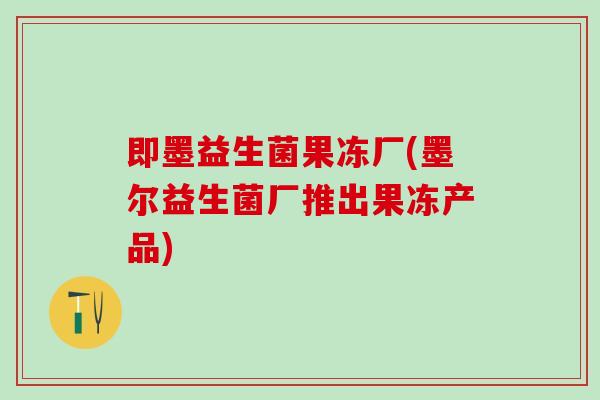 即墨益生菌果冻厂(墨尔益生菌厂推出果冻产品)
