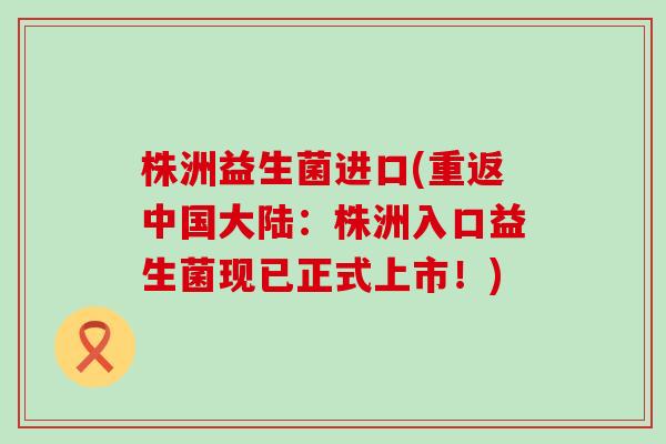 株洲益生菌进口(重返中国大陆：株洲入口益生菌现已正式上市！)