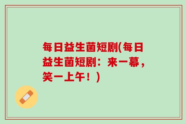 每日益生菌短剧(每日益生菌短剧：来一幕，笑一上午！)