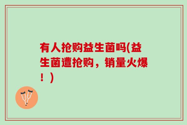 有人抢购益生菌吗(益生菌遭抢购，销量火爆！)