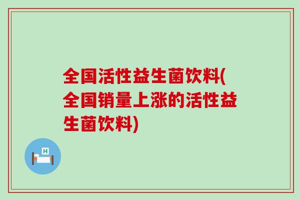 全国活性益生菌饮料(全国销量上涨的活性益生菌饮料)