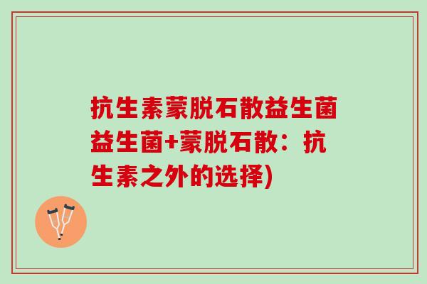 抗生素蒙脱石散益生菌益生菌+蒙脱石散：抗生素之外的选择)