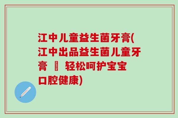 江中儿童益生菌牙膏(江中出品益生菌儿童牙膏 – 轻松呵护宝宝口腔健康)