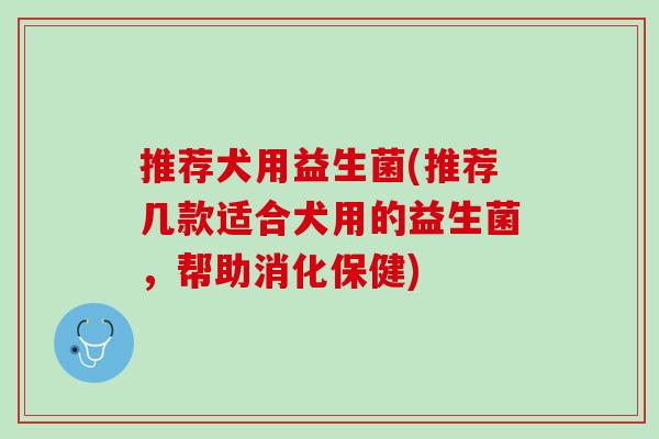 推荐犬用益生菌(推荐几款适合犬用的益生菌，帮助消化保健)