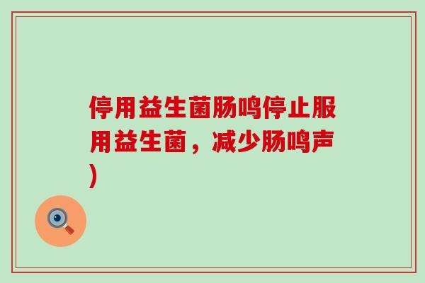 停用益生菌肠鸣停止服用益生菌，减少肠鸣声)