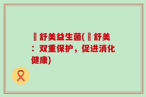 汏舒美益生菌(汏舒美：双重保护，促进消化健康)
