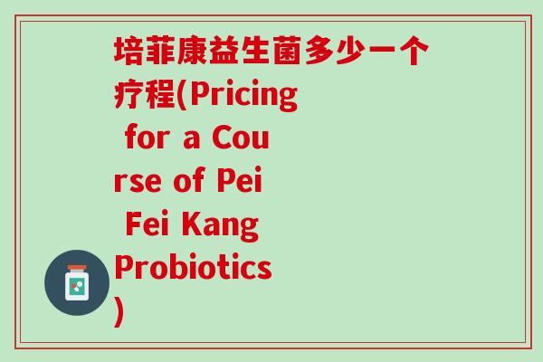 培菲康益生菌多少一个疗程(Pricing for a Course of Pei Fei Kang Probiotics)