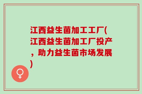 江西益生菌加工工厂(江西益生菌加工厂投产，助力益生菌市场发展)