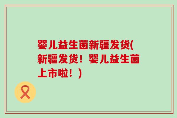 婴儿益生菌新疆发货(新疆发货！婴儿益生菌上市啦！)
