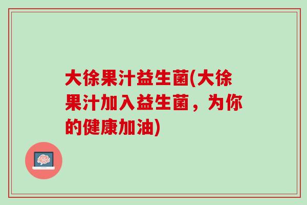 大徐果汁益生菌(大徐果汁加入益生菌，为你的健康加油)