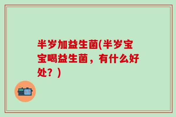 半岁加益生菌(半岁宝宝喝益生菌，有什么好处？)