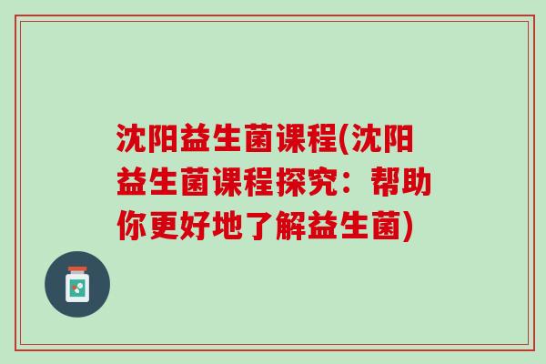沈阳益生菌课程(沈阳益生菌课程探究：帮助你更好地了解益生菌)