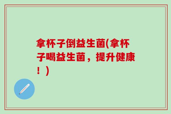 拿杯子倒益生菌(拿杯子喝益生菌，提升健康！)