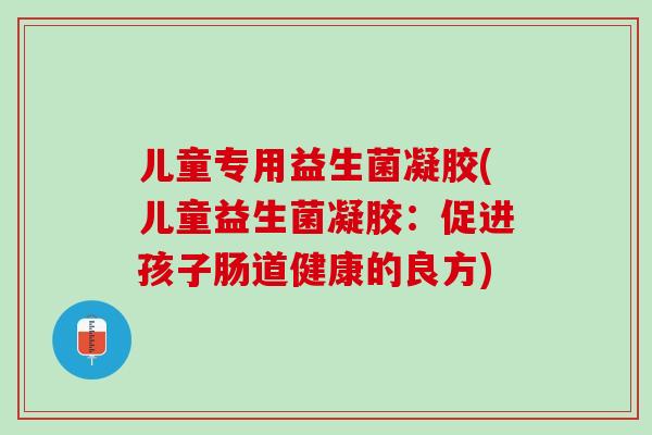 儿童专用益生菌凝胶(儿童益生菌凝胶：促进孩子肠道健康的良方)