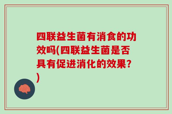 四联益生菌有消食的功效吗(四联益生菌是否具有促进消化的效果？)