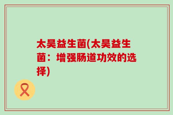 太昊益生菌(太昊益生菌：增强肠道功效的选择)