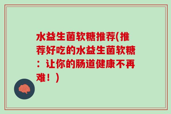 水益生菌软糖推荐(推荐好吃的水益生菌软糖：让你的肠道健康不再难！)