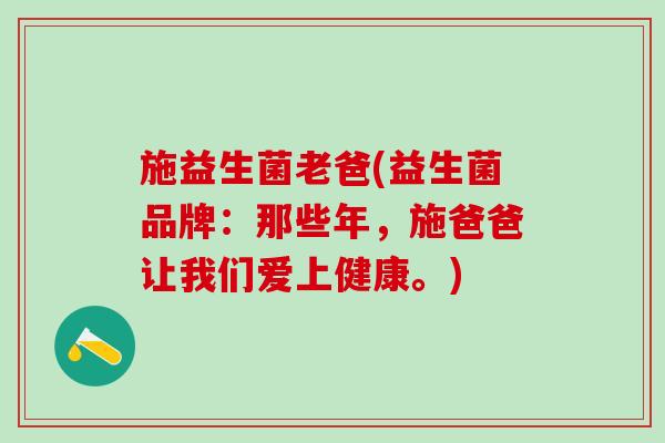 施益生菌老爸(益生菌品牌：那些年，施爸爸让我们爱上健康。)