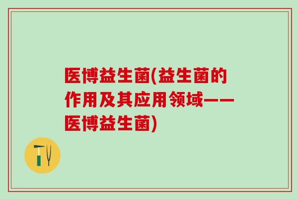 医博益生菌(益生菌的作用及其应用领域——医博益生菌)
