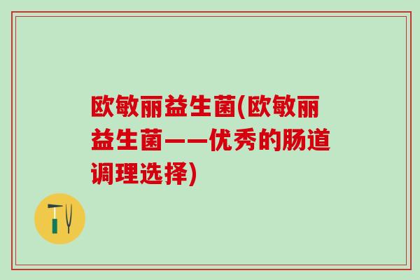欧敏丽益生菌(欧敏丽益生菌——优秀的肠道调理选择)