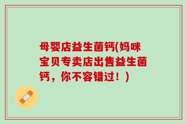 母婴店益生菌钙(妈咪宝贝专卖店出售益生菌钙,你不容错过!) 母婴店益生菌钙(妈咪宝贝专卖店出售益生菌钙,你不容错过!)