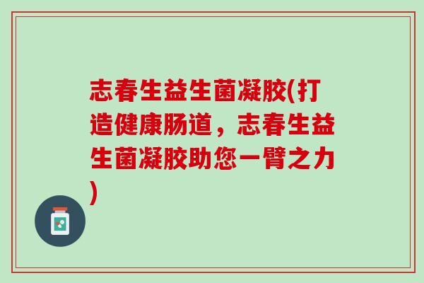 志春生益生菌凝胶(打造健康肠道，志春生益生菌凝胶助您一臂之力)