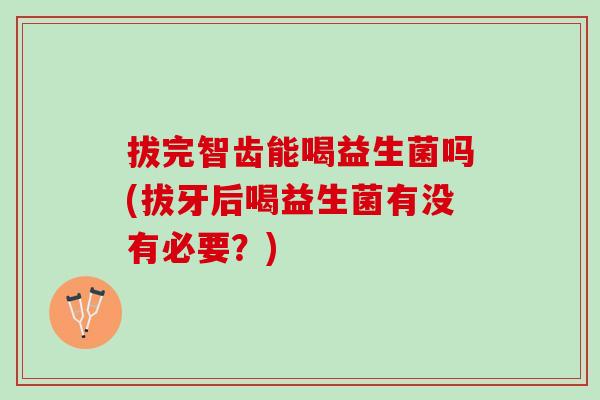 拔完智齿能喝益生菌吗(拔牙后喝益生菌有没有必要？)