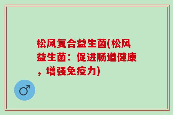 松风复合益生菌(松风益生菌：促进肠道健康，增强免疫力)
