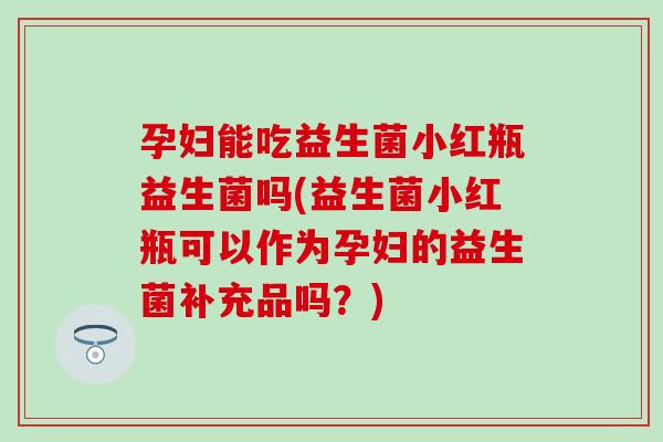 孕妇能吃益生菌小红瓶益生菌吗(益生菌小红瓶可以作为孕妇的益生菌补充品吗？)