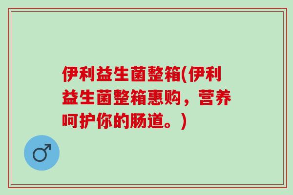 伊利益生菌整箱(伊利益生菌整箱惠购，营养呵护你的肠道。)