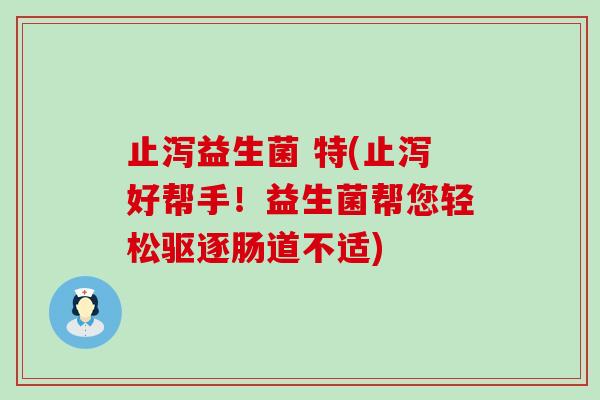 止泻益生菌 特(止泻好帮手！益生菌帮您轻松驱逐肠道不适)