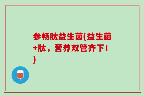 参畅肽益生菌(益生菌+肽，营养双管齐下！)