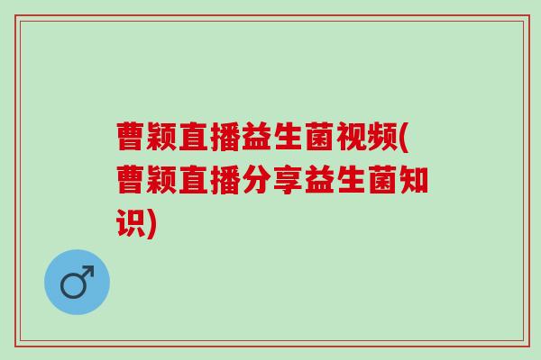 曹颖直播益生菌视频(曹颖直播分享益生菌知识)