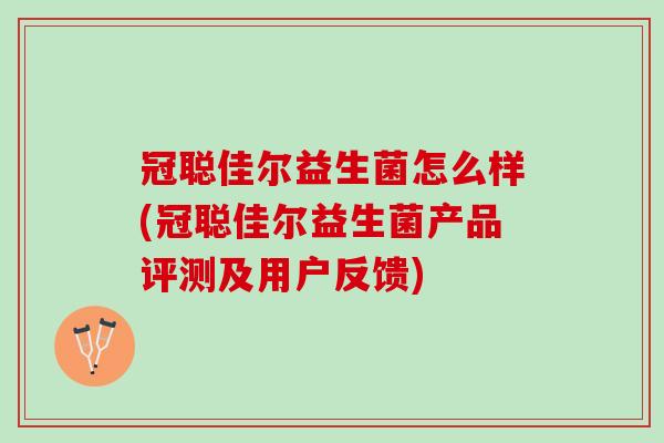 冠聪佳尔益生菌怎么样(冠聪佳尔益生菌产品评测及用户反馈)