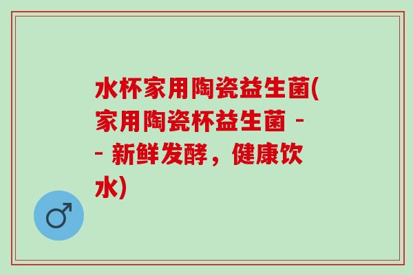 水杯家用陶瓷益生菌(家用陶瓷杯益生菌 -- 新鲜发酵，健康饮水)