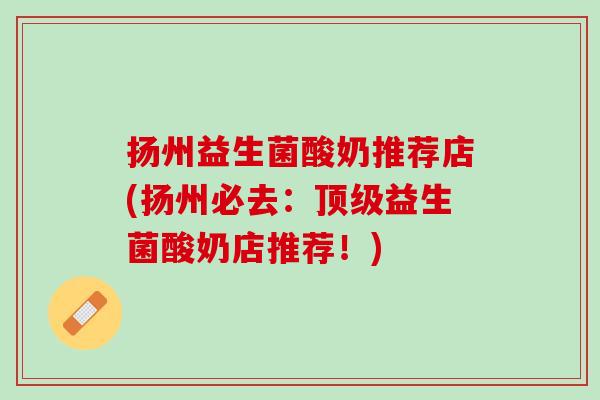 扬州益生菌酸奶推荐店(扬州必去：顶级益生菌酸奶店推荐！)
