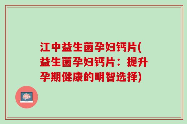 江中益生菌孕妇钙片(益生菌孕妇钙片：提升孕期健康的明智选择)