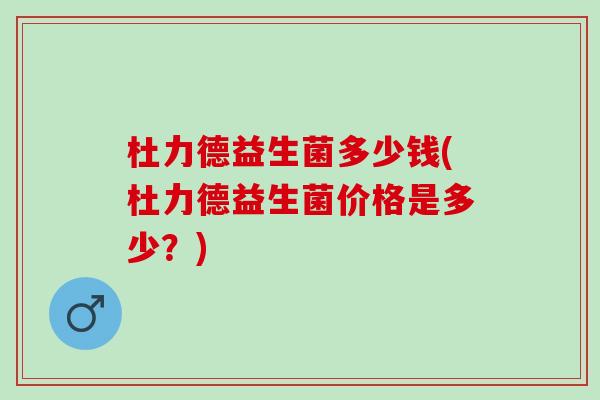 杜力德益生菌多少钱(杜力德益生菌价格是多少？)