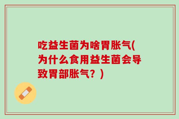 吃益生菌为啥胃胀气(为什么食用益生菌会导致胃部胀气？)